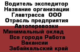 Водитель-экспедитор › Название организации ­ Главтрасса, ООО › Отрасль предприятия ­ Автоперевозки › Минимальный оклад ­ 1 - Все города Работа » Вакансии   . Забайкальский край,Чита г.